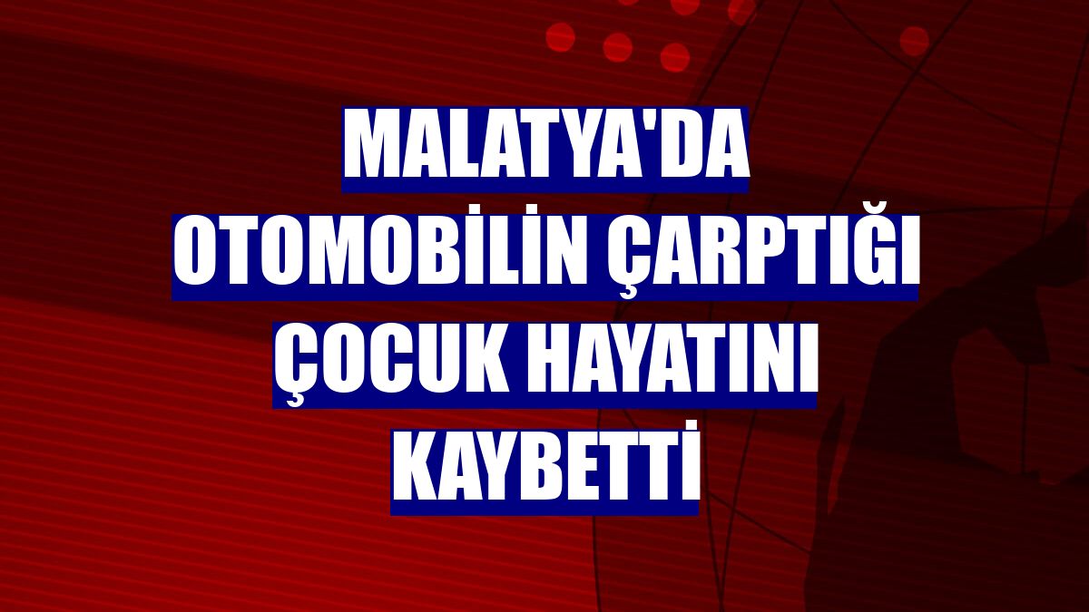 Malatya'da otomobilin çarptığı çocuk hayatını kaybetti
