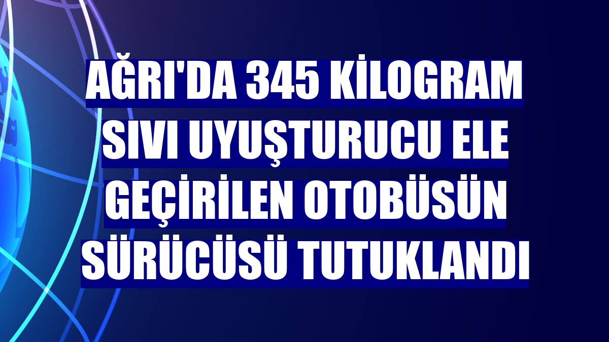 Ağrı'da 345 kilogram sıvı uyuşturucu ele geçirilen otobüsün sürücüsü tutuklandı