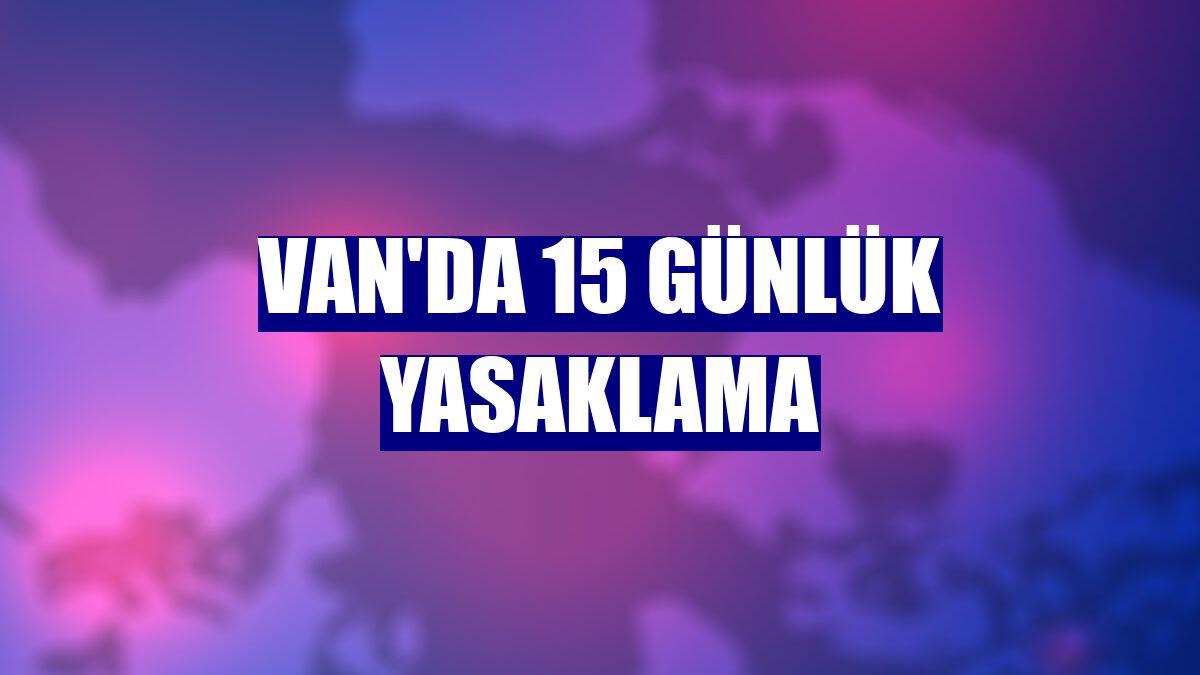 Van'da 15 günlük yasaklama