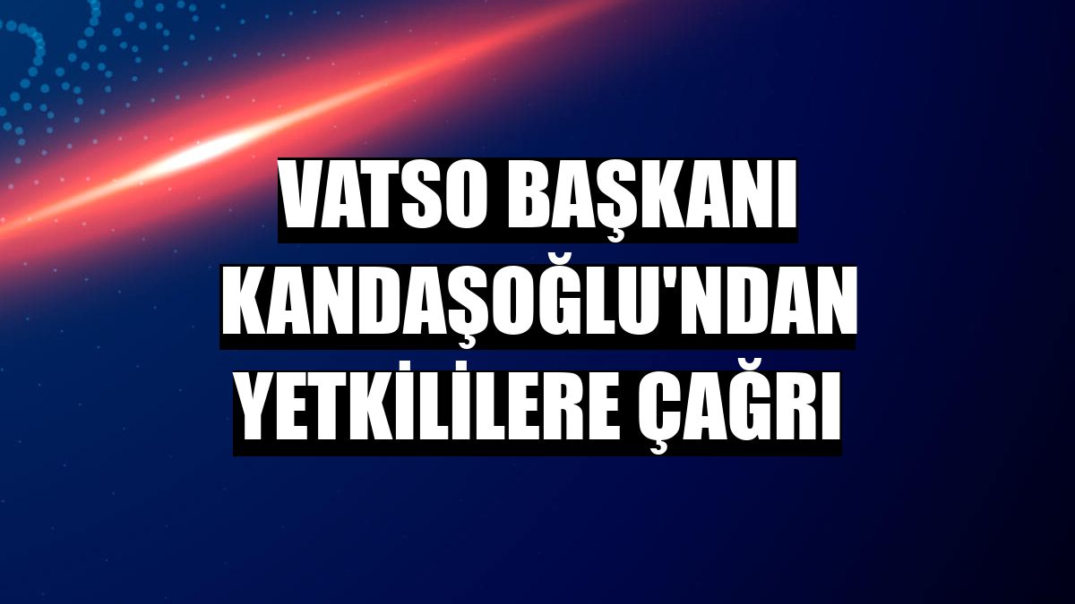 VATSO Başkanı Kandaşoğlu'ndan yetkililere çağrı