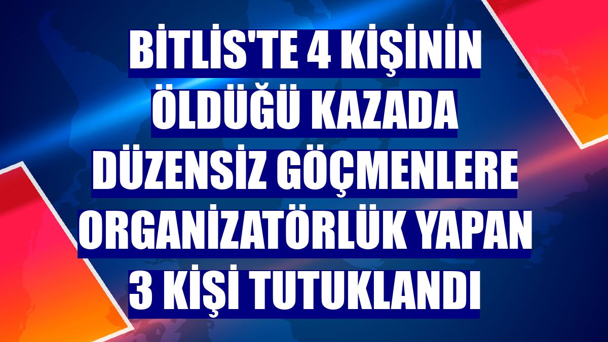 Bitlis'te 4 kişinin öldüğü kazada düzensiz göçmenlere organizatörlük yapan 3 kişi tutuklandı