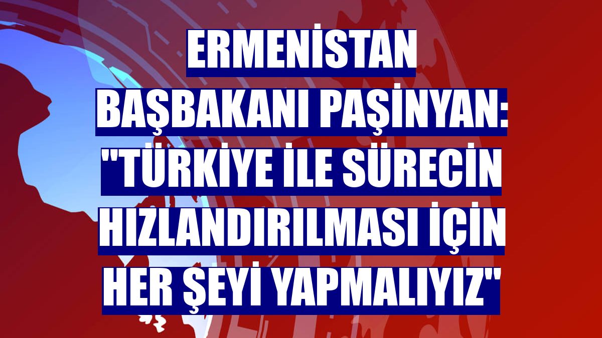 Ermenistan Başbakanı Paşinyan: "Türkiye ile sürecin hızlandırılması için her şeyi yapmalıyız"