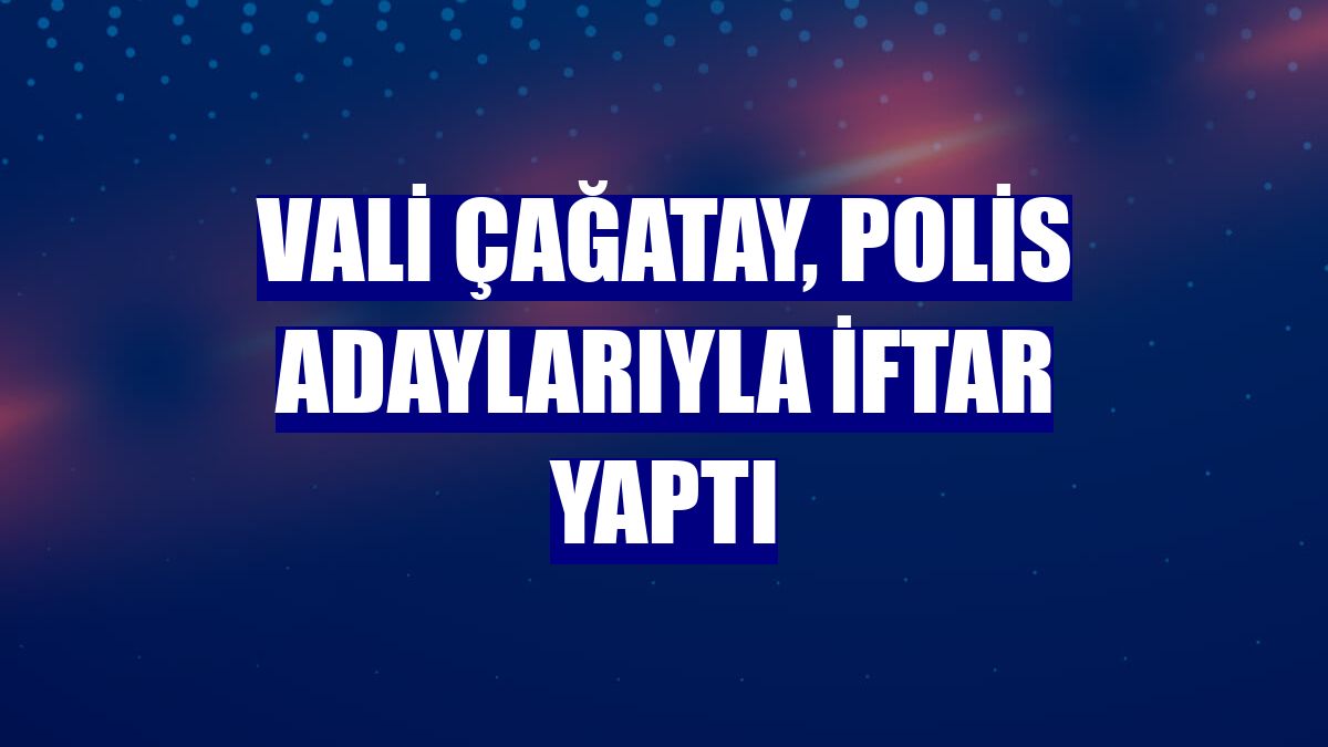 Vali Çağatay, polis adaylarıyla iftar yaptı