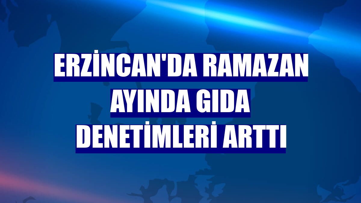 Erzincan'da Ramazan ayında gıda denetimleri arttı