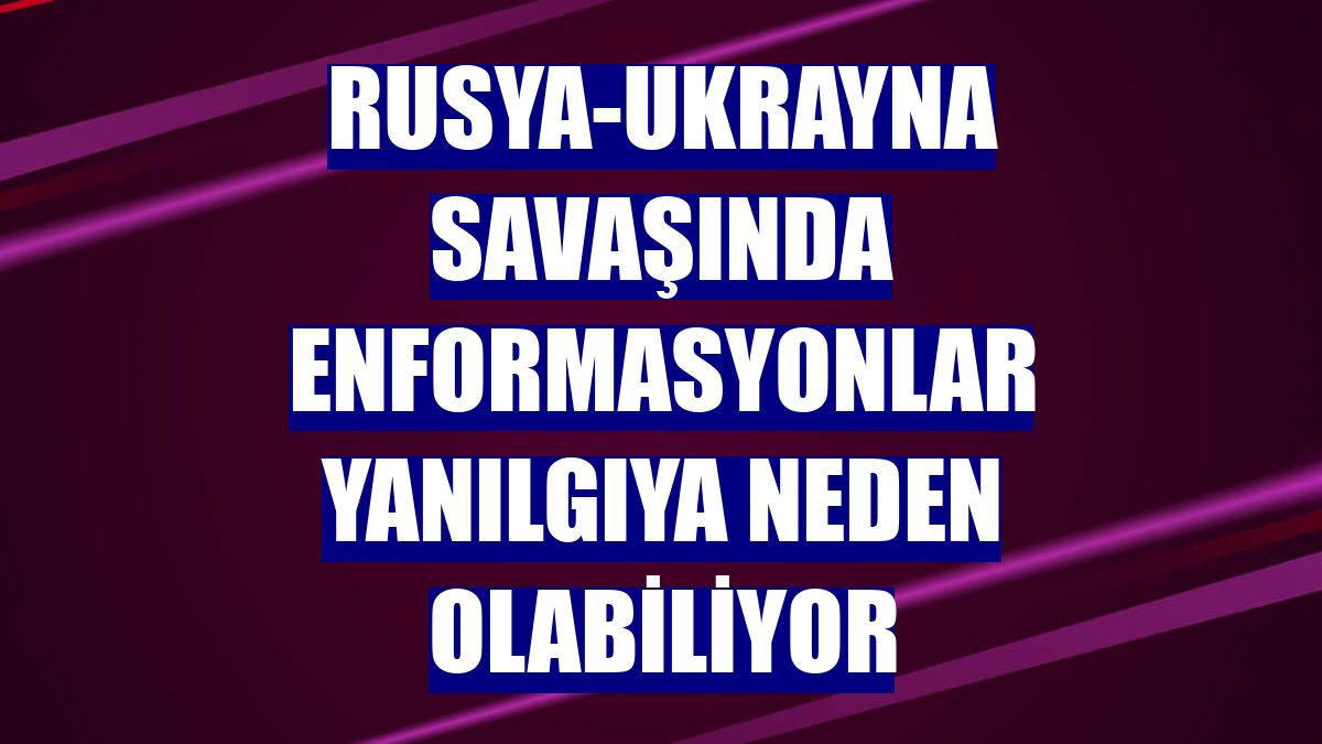 Rusya-Ukrayna savaşında enformasyonlar yanılgıya neden olabiliyor
