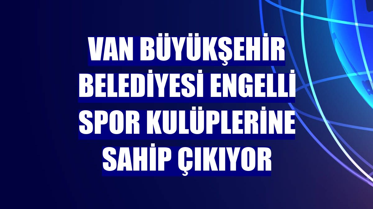 Van Büyükşehir Belediyesi engelli spor kulüplerine sahip çıkıyor