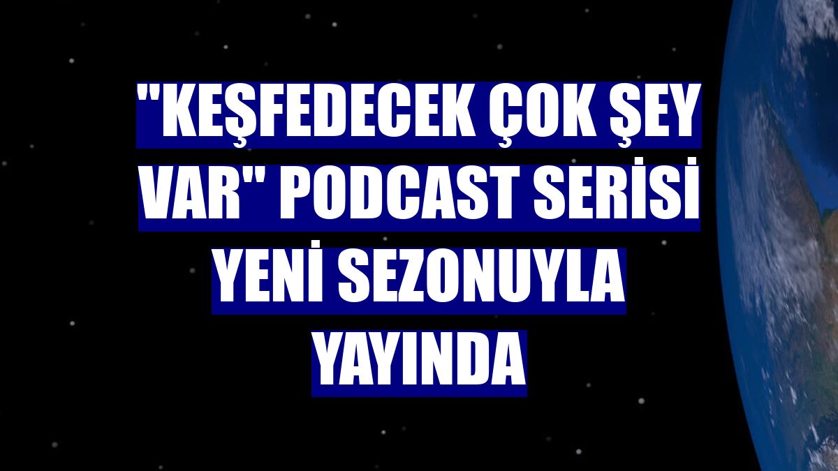"Keşfedecek Çok Şey Var" podcast serisi yeni sezonuyla yayında