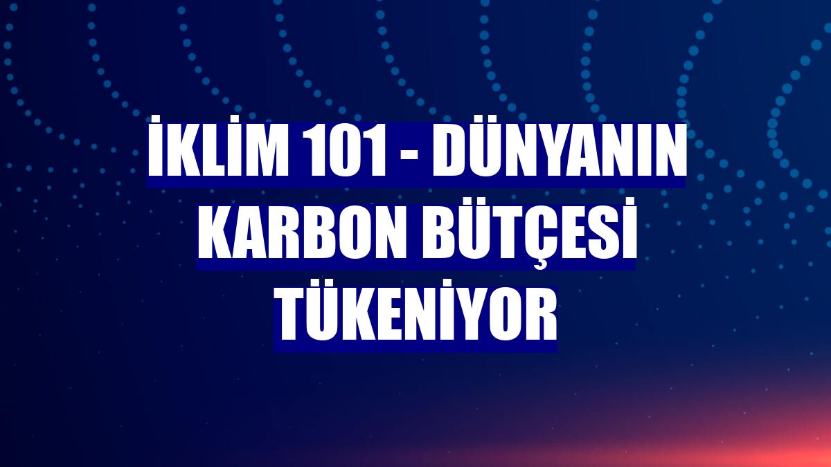 İKLİM 101 - Dünyanın karbon bütçesi tükeniyor