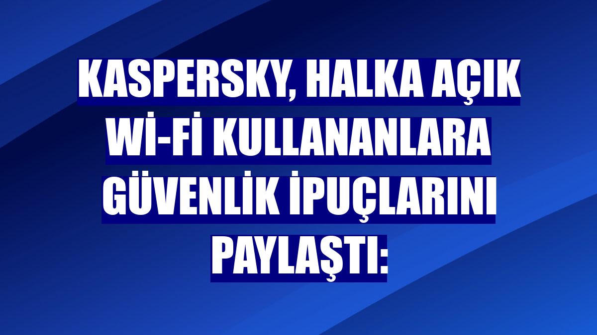 Kaspersky, halka açık Wi-Fi kullananlara güvenlik ipuçlarını paylaştı: