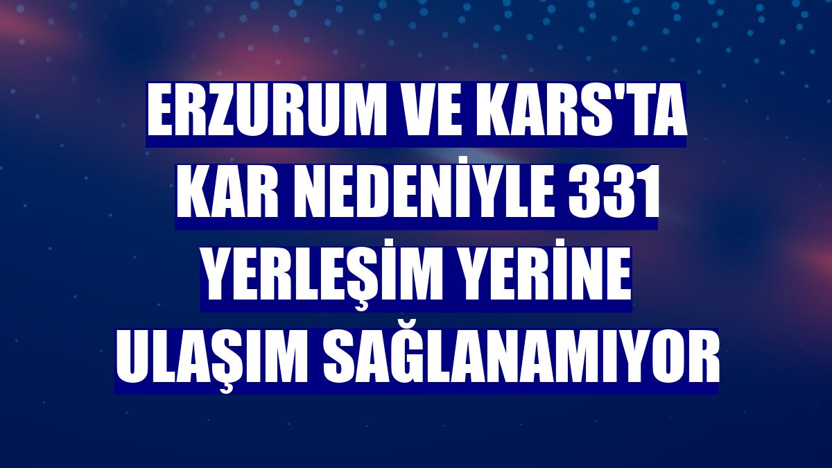 Erzurum ve Kars'ta kar nedeniyle 331 yerleşim yerine ulaşım sağlanamıyor