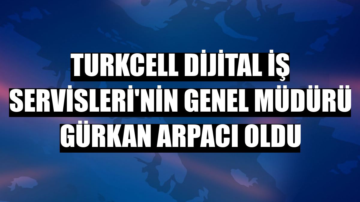 Turkcell Dijital İş Servisleri'nin genel müdürü Gürkan Arpacı oldu