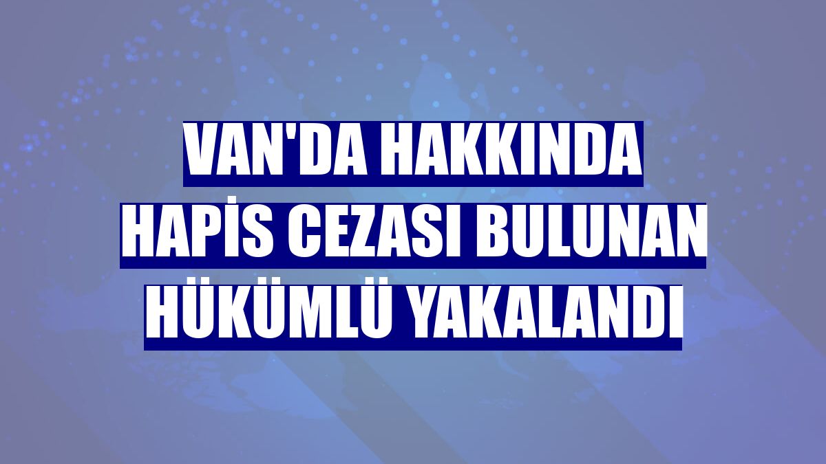 Van'da hakkında hapis cezası bulunan hükümlü yakalandı