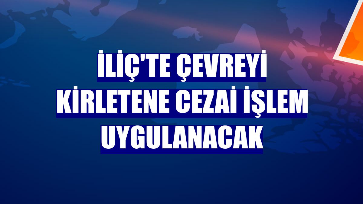 İliç'te çevreyi kirletene cezai işlem uygulanacak