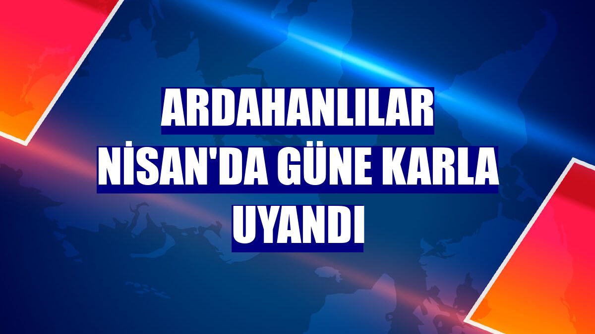 Ardahanlılar Nisan'da güne karla uyandı