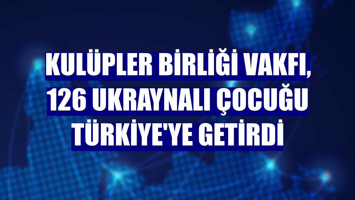 Kulüpler Birliği Vakfı, 126 Ukraynalı çocuğu Türkiye'ye getirdi