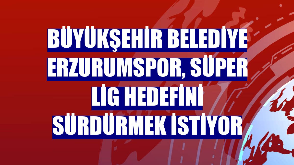 Büyükşehir Belediye Erzurumspor, Süper Lig hedefini sürdürmek istiyor