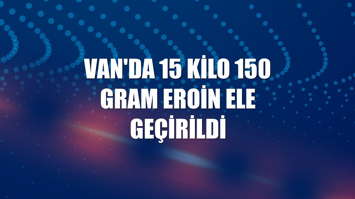 Van'da 15 kilo 150 gram eroin ele geçirildi