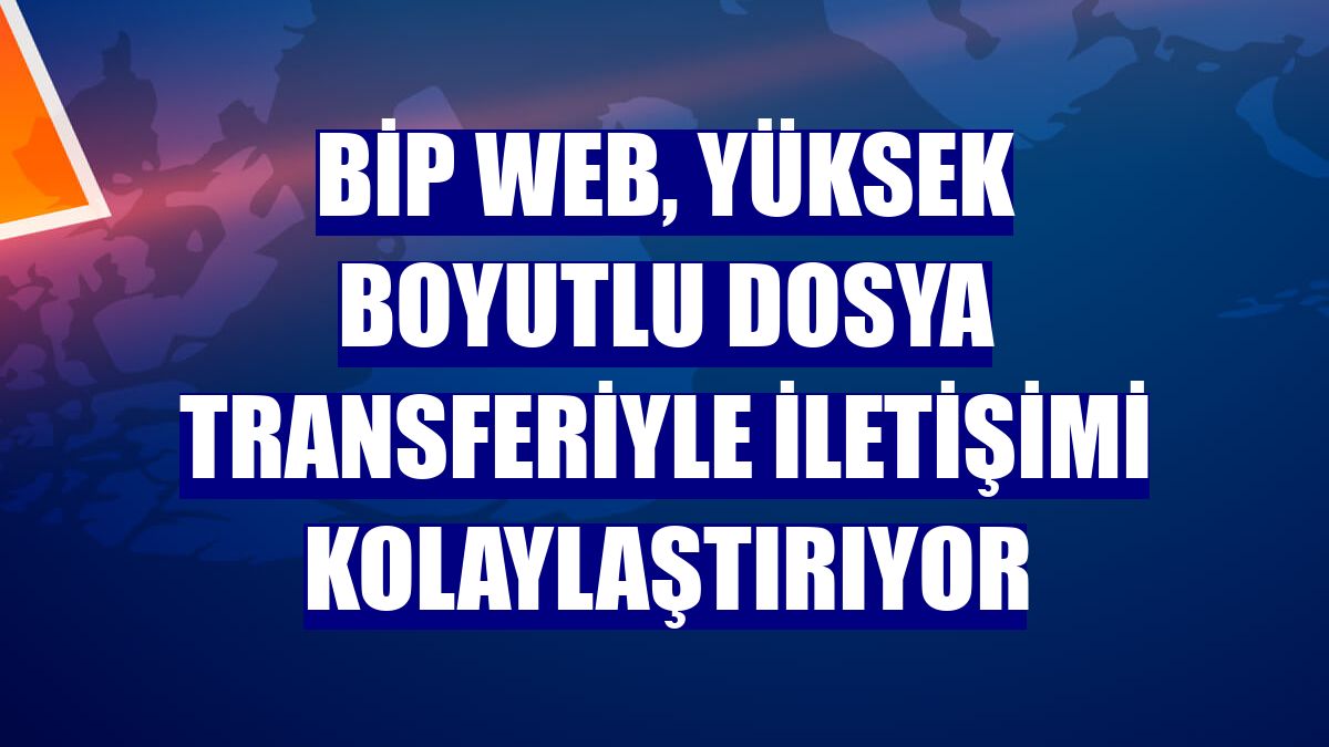 BiP Web, yüksek boyutlu dosya transferiyle iletişimi kolaylaştırıyor