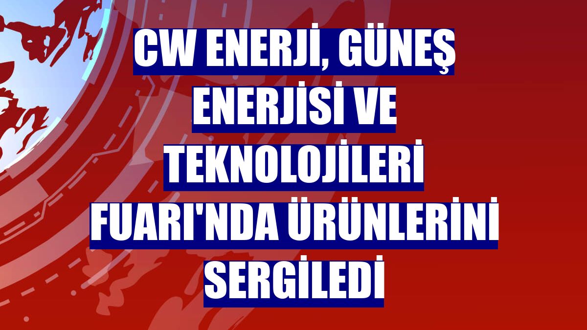 CW Enerji, Güneş Enerjisi ve Teknolojileri Fuarı'nda ürünlerini sergiledi