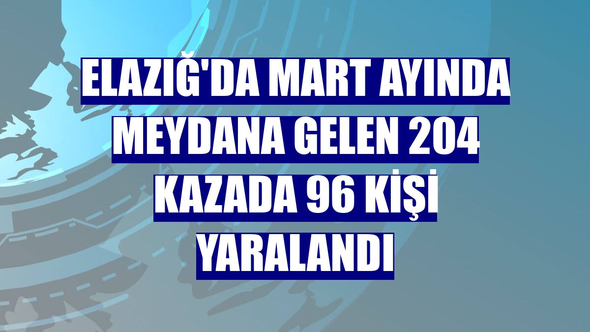 Elazığ'da Mart ayında meydana gelen 204 kazada 96 kişi yaralandı
