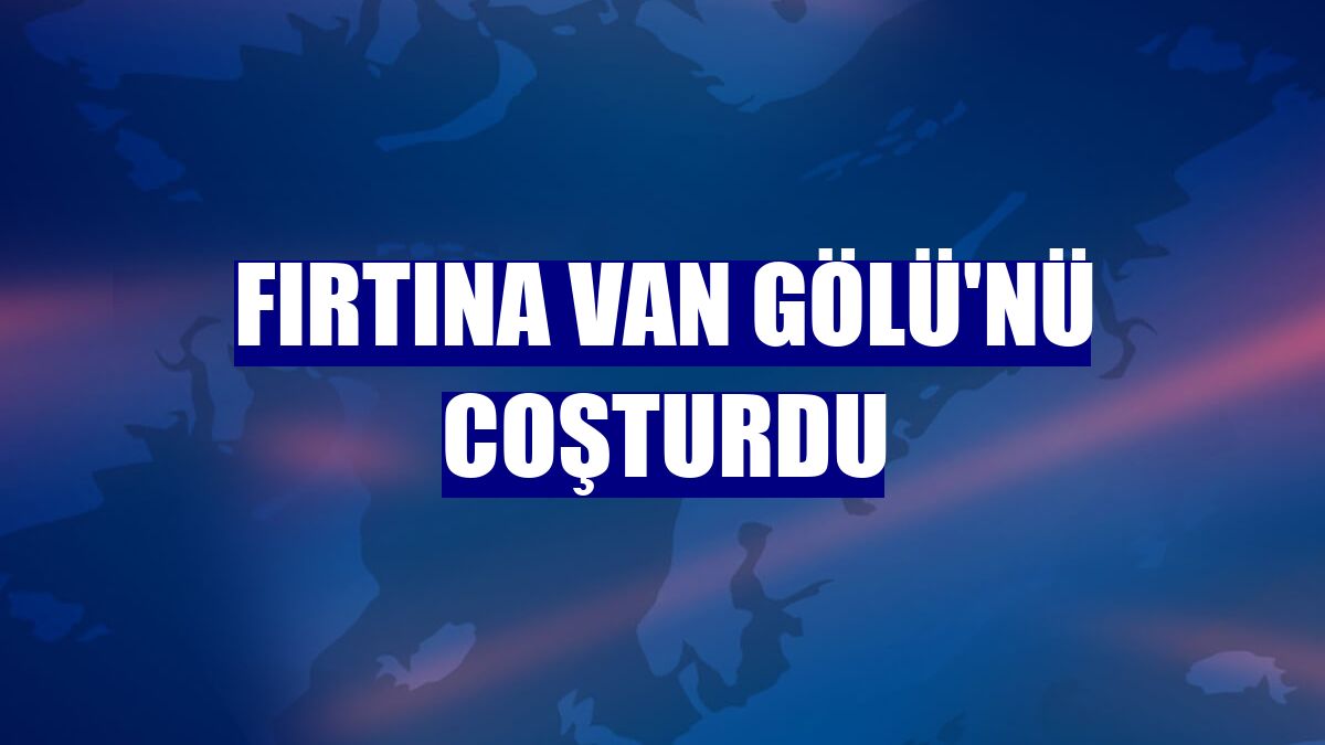 Fırtına Van Gölü'nü coşturdu