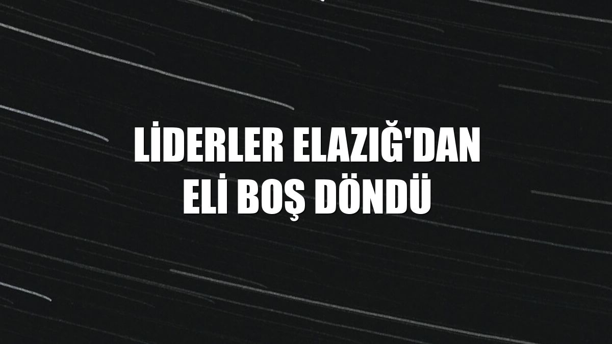 Liderler Elazığ'dan eli boş döndü