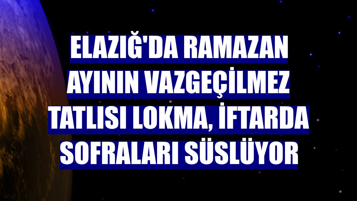 Elazığ'da Ramazan ayının vazgeçilmez tatlısı lokma, iftarda sofraları süslüyor