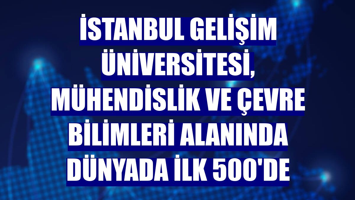 İstanbul Gelişim Üniversitesi, Mühendislik ve Çevre Bilimleri alanında dünyada ilk 500'de
