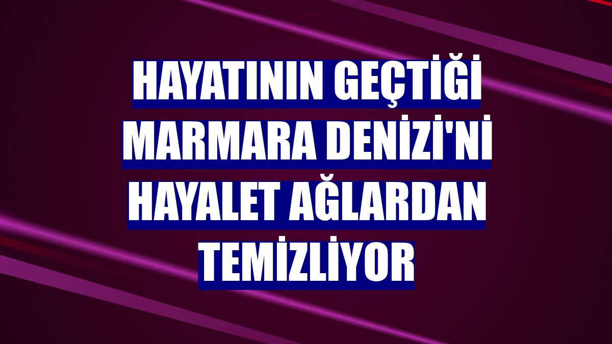 Hayatının geçtiği Marmara Denizi'ni hayalet ağlardan temizliyor
