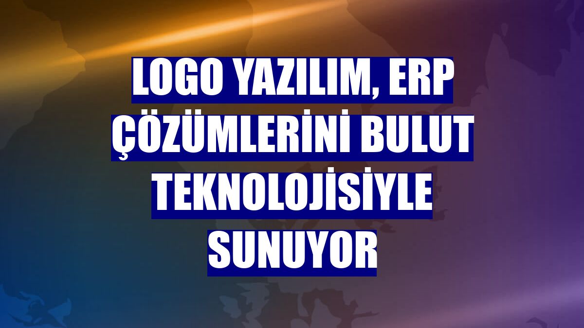 Logo Yazılım, ERP çözümlerini bulut teknolojisiyle sunuyor