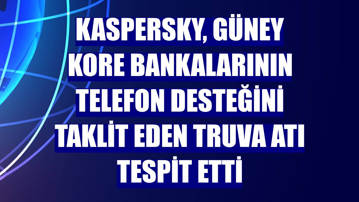 Kaspersky, Güney Kore bankalarının telefon desteğini taklit eden Truva atı tespit etti