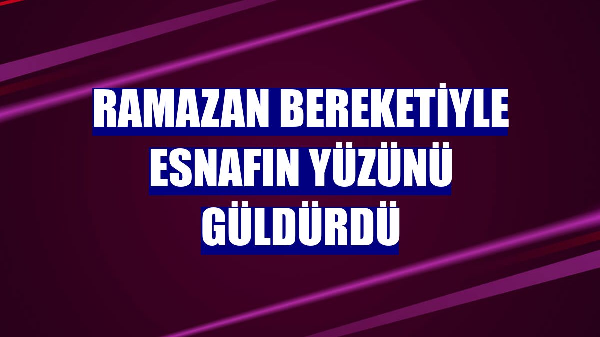 Ramazan bereketiyle esnafın yüzünü güldürdü