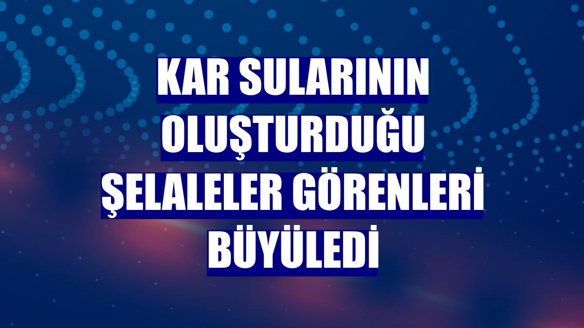 Kar sularının oluşturduğu şelaleler görenleri büyüledi