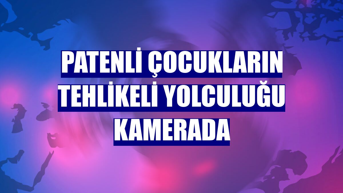 Patenli çocukların tehlikeli yolculuğu kamerada