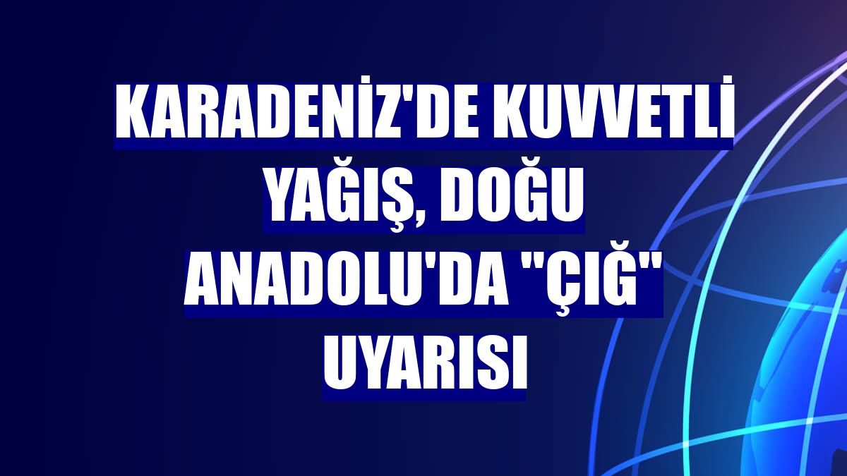 Karadeniz'de kuvvetli yağış, Doğu Anadolu'da "çığ" uyarısı