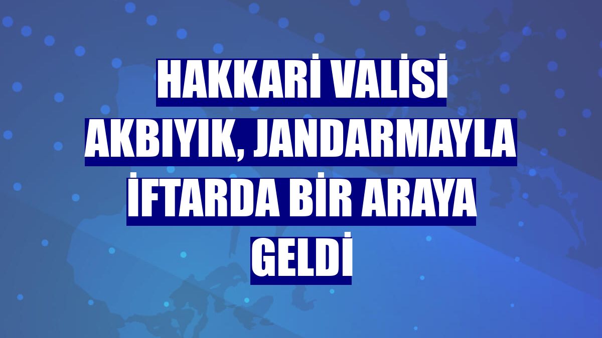 Hakkari Valisi Akbıyık, jandarmayla iftarda bir araya geldi