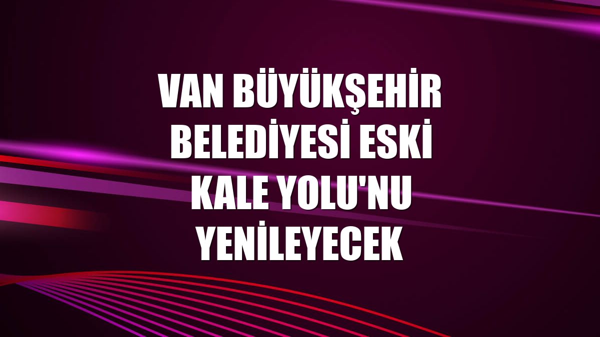 Van Büyükşehir Belediyesi Eski Kale Yolu'nu yenileyecek