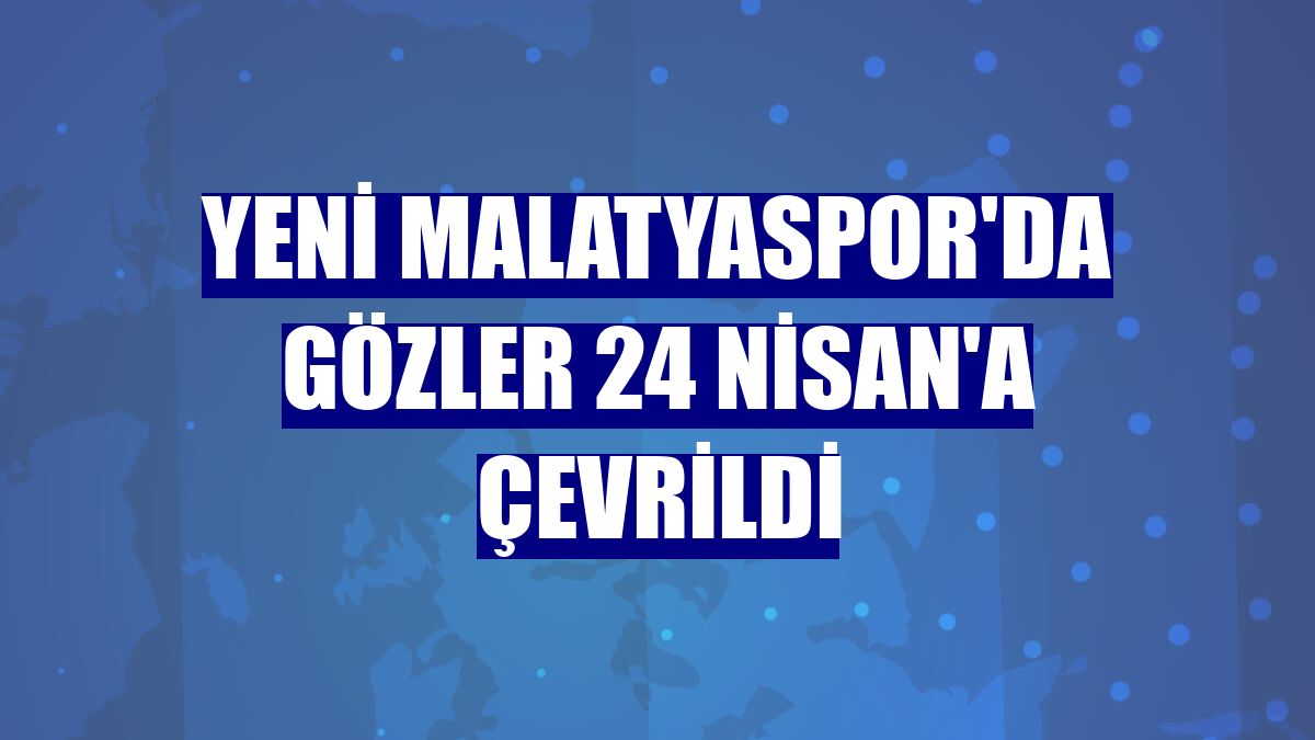 Yeni Malatyaspor'da gözler 24 Nisan'a çevrildi