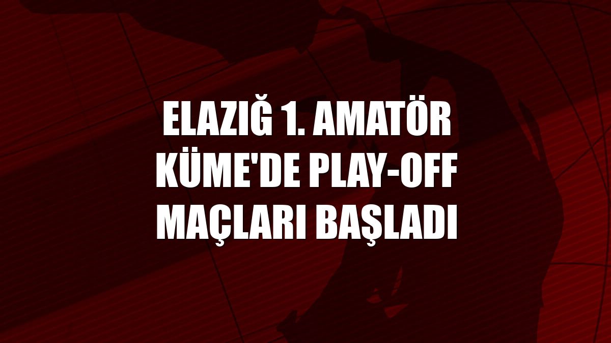 Elazığ 1. Amatör Küme'de play-off maçları başladı