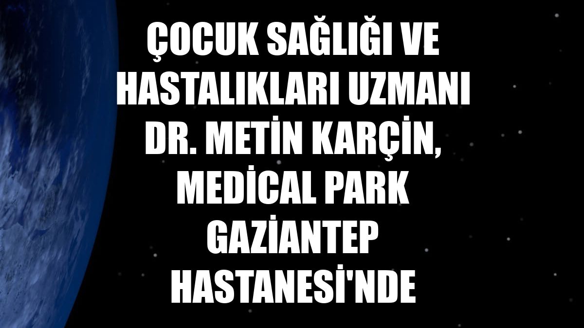 Çocuk Sağlığı ve Hastalıkları Uzmanı Dr. Metin Karçin, Medical Park Gaziantep Hastanesi'nde