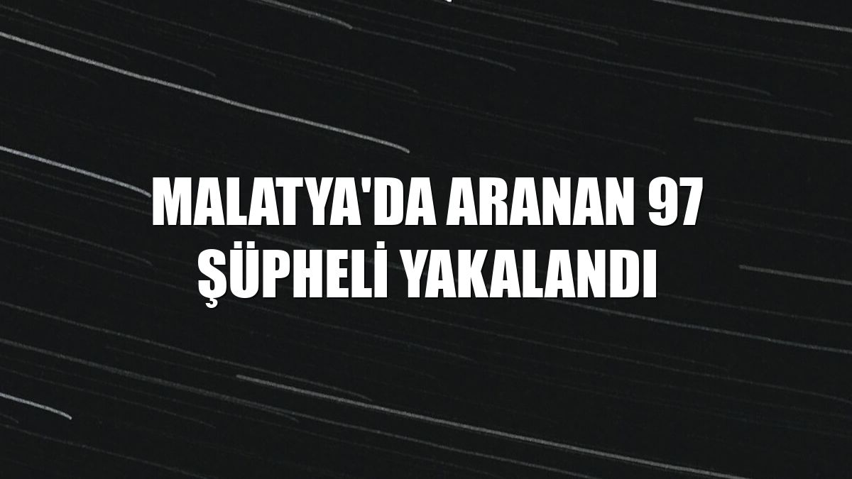 Malatya'da aranan 97 şüpheli yakalandı