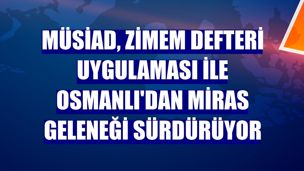 MÜSİAD, Zimem Defteri uygulaması ile Osmanlı'dan miras geleneği sürdürüyor