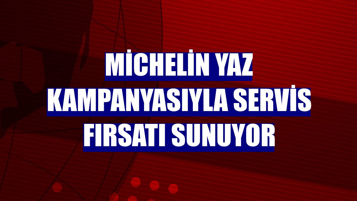 Michelin yaz kampanyasıyla servis fırsatı sunuyor