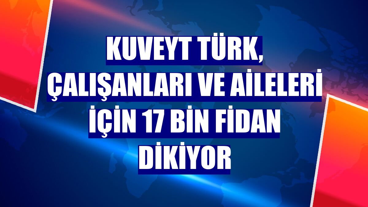 Kuveyt Türk, çalışanları ve aileleri için 17 bin fidan dikiyor