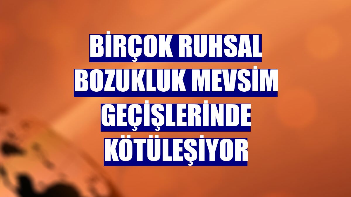 Birçok ruhsal bozukluk mevsim geçişlerinde kötüleşiyor