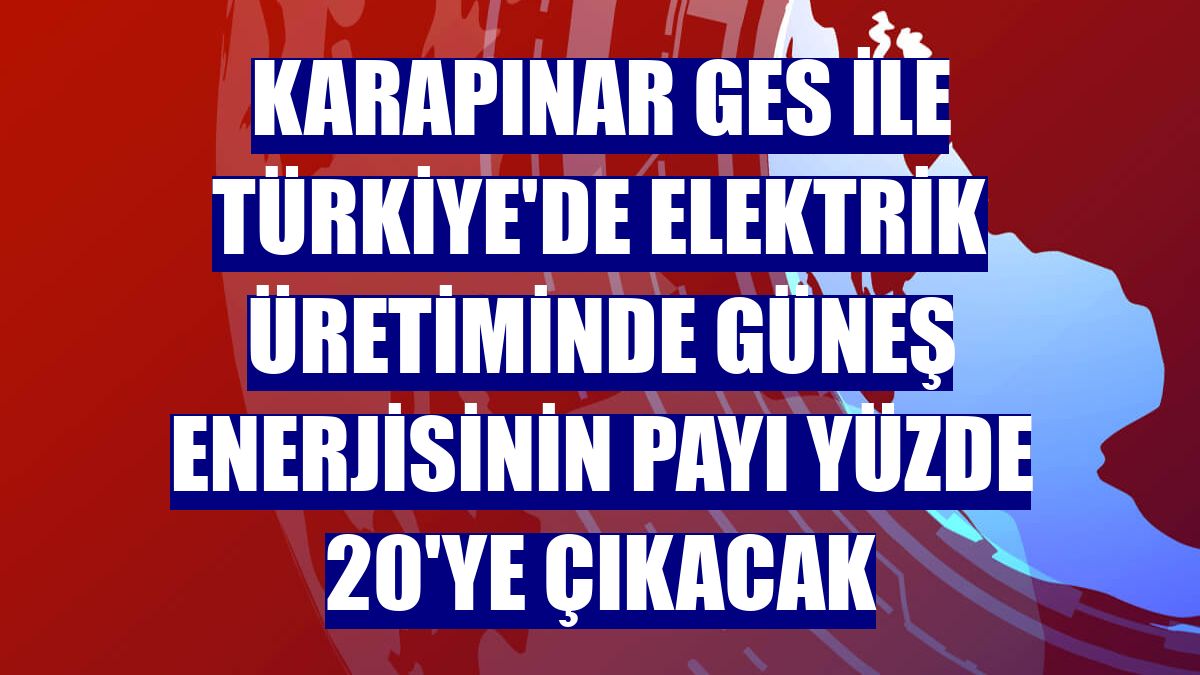 Karapınar GES ile Türkiye'de elektrik üretiminde güneş enerjisinin payı yüzde 20'ye çıkacak
