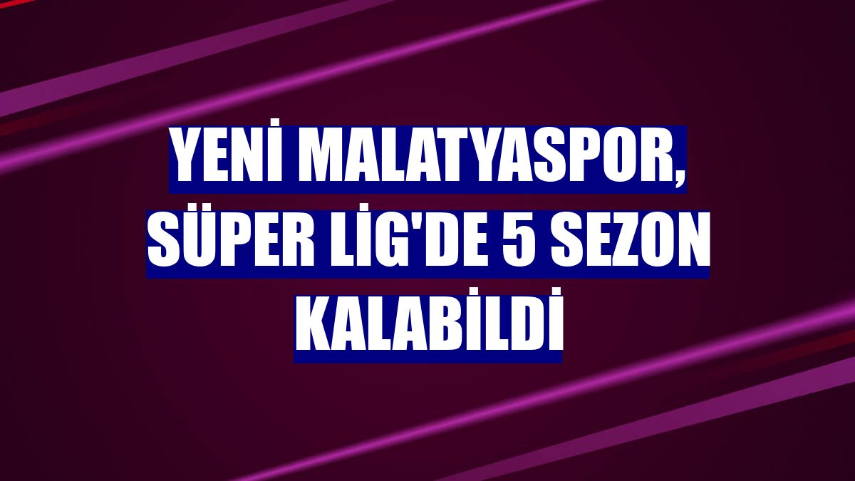 Yeni Malatyaspor, Süper Lig'de 5 sezon kalabildi