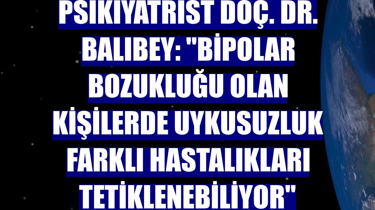 Psikiyatrist Doç. Dr. Balıbey: "Bipolar bozukluğu olan kişilerde uykusuzluk farklı hastalıkları tetiklenebiliyor"