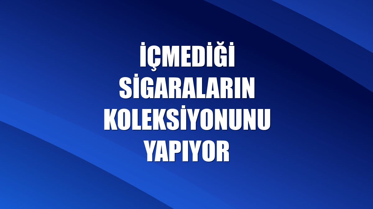İçmediği sigaraların koleksiyonunu yapıyor
