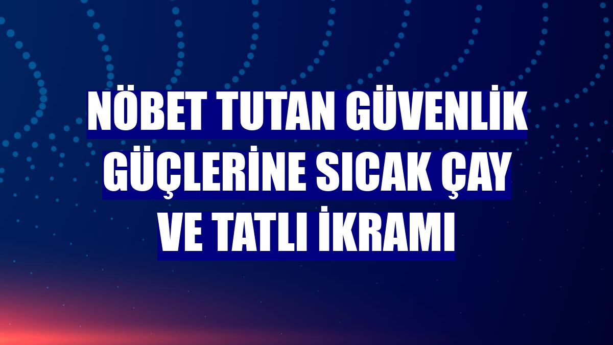 Nöbet tutan güvenlik güçlerine sıcak çay ve tatlı ikramı